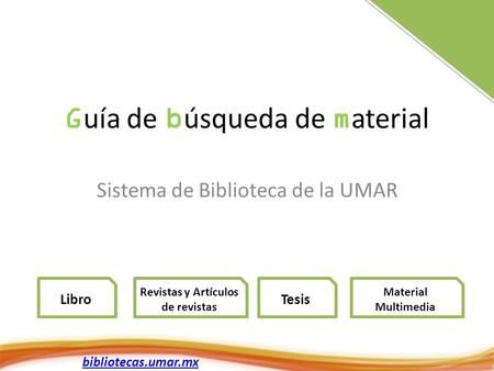G uía de b úsqueda de m aterial Sistema de Biblioteca de la UMAR Libro Revistas y Artículos de revistas Material Multimedia bibliotecas.umar.mx Tesis.