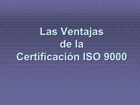 Las Ventajas de la Certificación ISO 9000. Más de 350.000 compañías en el mundo han conseguido la certificación ISO 9000. Entre las más importantes ventajas.