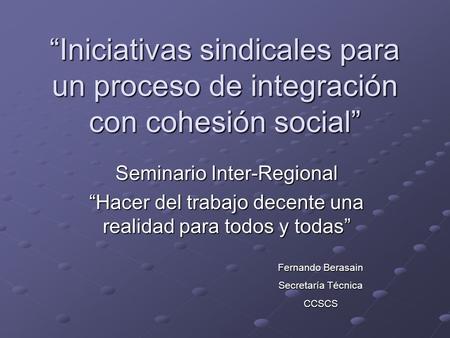 Iniciativas sindicales para un proceso de integración con cohesión social Seminario Inter-Regional Hacer del trabajo decente una realidad para todos y.