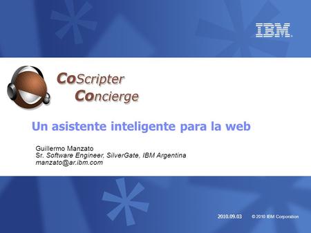© 2010 IBM Corporation 2010.09.03 Un asistente inteligente para la web Guillermo Manzato Sr. Software Engineer, SilverGate, IBM Argentina