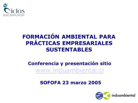 FORMACIÓN AMBIENTAL PARA PRÁCTICAS EMPRESARIALES SUSTENTABLES Conferencia y presentación sitio www.induambiental.cl www.induambiental.cl SOFOFA 23 marzo.