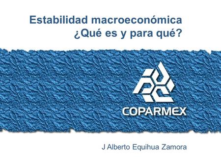 Condiciones para la prosperidad de todos los mexicanos Estabilidad macroeconómica ¿Qué es y para qué? J Alberto Equihua Zamora.