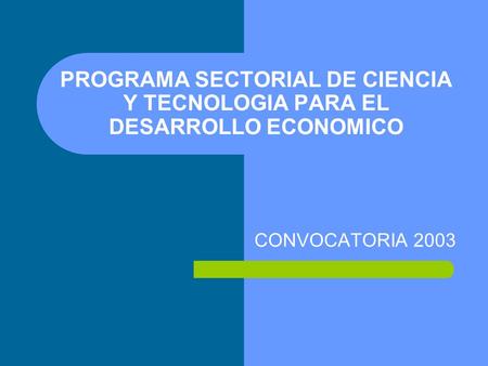 PROGRAMA SECTORIAL DE CIENCIA Y TECNOLOGIA PARA EL DESARROLLO ECONOMICO CONVOCATORIA 2003.