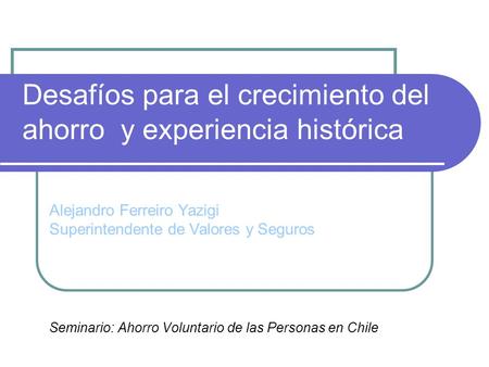 Desafíos para el crecimiento del ahorro y experiencia histórica Seminario: Ahorro Voluntario de las Personas en Chile Alejandro Ferreiro Yazigi Superintendente.