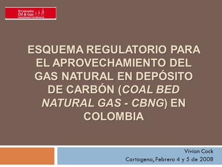 ESQUEMA REGULATORIO PARA EL APROVECHAMIENTO DEL GAS NATURAL EN DEPÓSITO DE CARBÓN (COAL BED NATURAL GAS - CBNG) EN COLOMBIA Vivian Cock Cartagena, Febrero.