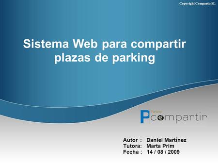 Copyright Compartir SL Sistema Web para compartir plazas de parking Autor : Daniel Martínez Tutora: Marta Prim Fecha : 14 / 08 / 2009.
