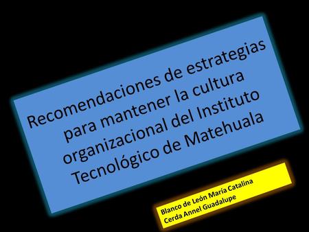 Recomendaciones de estrategias para mantener la cultura organizacional del Instituto Tecnológico de Matehuala Blanco de León María Catalina Cerda Annel.