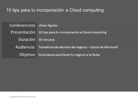 | Copyright© 2011 Microsoft Corporation 10 tips para tu incorporación a Cloud computing Ulises Aguilar 10 tips para tu incorporación a Cloud computing.