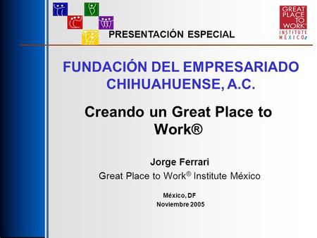 Creando un Great Place to Work® Jorge Ferrari Great Place to Work ® Institute México México, DF Noviembre 2005 PRESENTACIÓN ESPECIAL FUNDACIÓN DEL EMPRESARIADO.