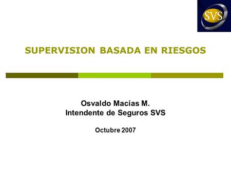 SUPERVISION BASADA EN RIESGOS Osvaldo Macias M. Intendente de Seguros SVS Octubre 2007.
