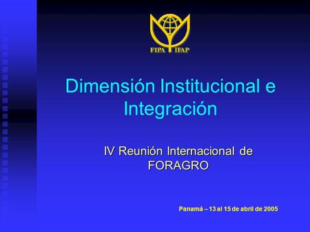 Dimensión Institucional e Integración IV Reunión Internacional de FORAGRO Panamá – 13 al 15 de abril de 2005.