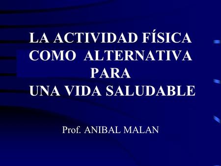 LA ACTIVIDAD FÍSICA COMO ALTERNATIVA PARA UNA VIDA SALUDABLE Prof. ANIBAL MALAN.