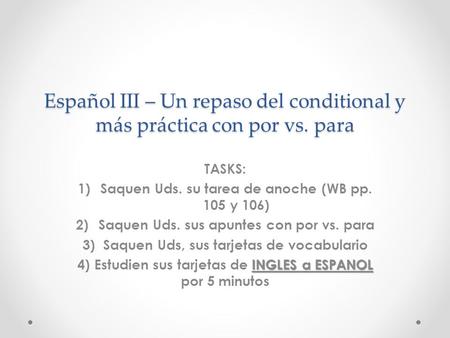 Español III – Un repaso del conditional y más práctica con por vs. para TASKS: 1)Saquen Uds. su tarea de anoche (WB pp. 105 y 106) 2)Saquen Uds. sus apuntes.