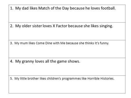 1. My dad likes Match of the Day because he loves football. 2. My older sister loves X Factor because she likes singing. 3. My mum likes Come Dine with.