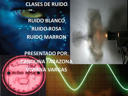 CLASES DE RUIDO RUIDO BLANCO RUIDO ROSA RUIDO MARRON PRESENTADO POR: CAROLINA TARAZONA VIVIANA VARGAS.