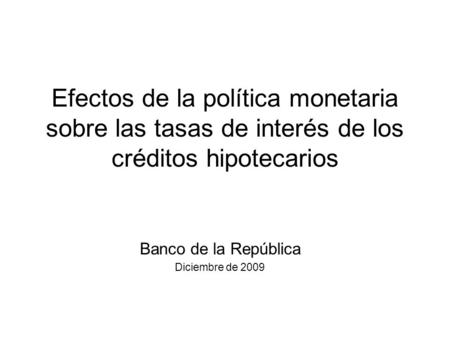 Efectos de la política monetaria sobre las tasas de interés de los créditos hipotecarios Banco de la República Diciembre de 2009.