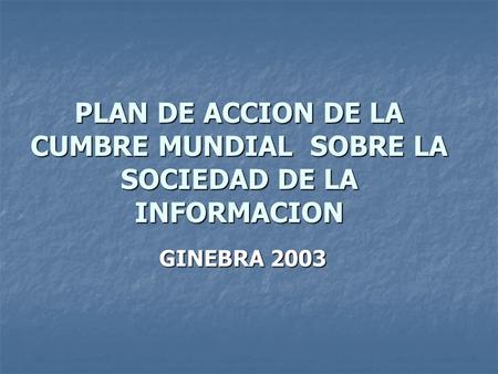 PLAN DE ACCION DE LA CUMBRE MUNDIAL SOBRE LA SOCIEDAD DE LA INFORMACION GINEBRA 2003.
