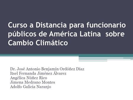 Curso a Distancia para funcionario públicos de América Latina sobre Cambio Climático Dr. José Antonio Benjamín Ordóñez Díaz Itsel Fernanda Jiménez Álvarez.