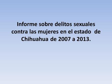 Informe sobre delitos sexuales contra las mujeres en el estado de Chihuahua de 2007 a 2013.