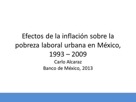 Efectos de la inflación sobre la pobreza laboral urbana en México, 1993 – 2009 Carlo Alcaraz Banco de México, 2013.