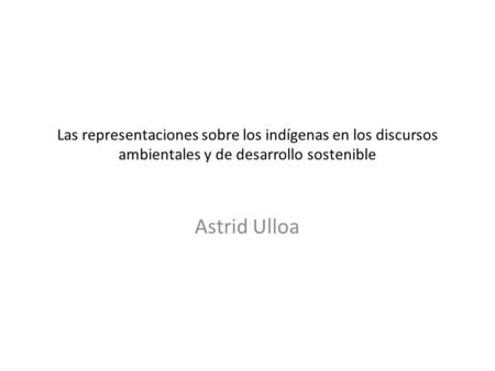 Las representaciones sobre los indígenas en los discursos ambientales y de desarrollo sostenible Astrid Ulloa.