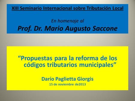 XIII Seminario Internacional sobre Tributación Local En homenaje al Prof. Dr. Mario Augusto Saccone Propuestas para la reforma de los códigos tributarios.