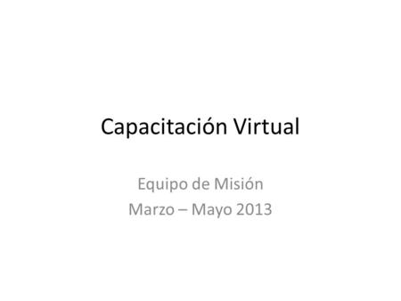 Capacitación Virtual Equipo de Misión Marzo – Mayo 2013.