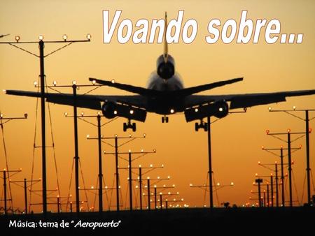 Voando sobre... Música: tema de “Aeropuerto”.