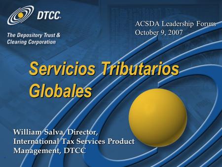 1 Servicios Tributarios Globales William Salva, Director, International Tax Services Product Management, DTCC ACSDA Leadership Forum October 9, 2007.