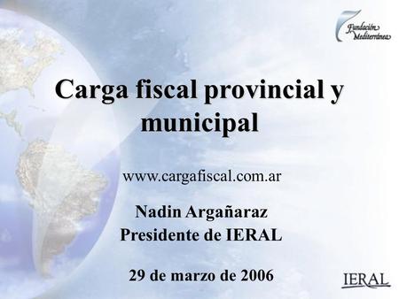 29 de marzo de 2006 Carga fiscal provincial y municipal Nadin Argañaraz Presidente de IERAL www.cargafiscal.com.ar.