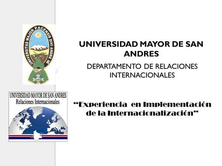 UNIVERSIDAD MAYOR DE SAN ANDRES DEPARTAMENTO DE RELACIONES INTERNACIONALES Experiencia en Implementación de la Internacionalización.