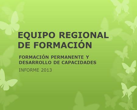 EQUIPO REGIONAL DE FORMACIÓN FORMACIÓN PERMANENTE Y DESARROLLO DE CAPACIDADES INFORME 2013.