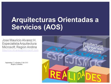 Septiembre 27 a Octubre 01 de 2005 Bogotá, Colombia Arquitecturas Orientadas a Servicios (AOS) Jose Mauricio Alvarez H. Especialista Arquitectura Microsoft,