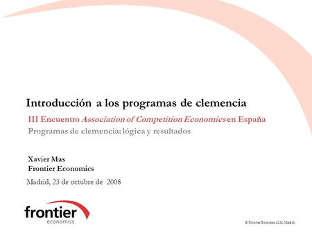 © Frontier Economics Ltd, Madrid. Introducción a los programas de clemencia Madrid, 23 de octubre de 2008 III Encuentro Association of Competition Economics.