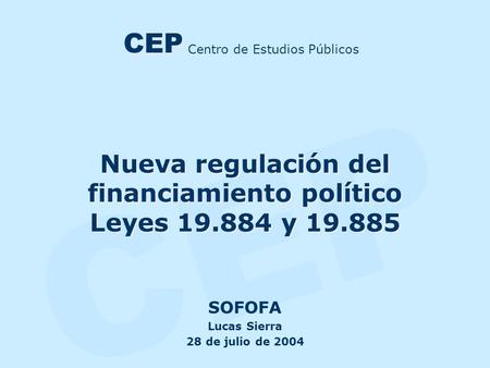 CEP Nueva regulación del financiamiento político Leyes 19.884 y 19.885 SOFOFA Lucas Sierra 28 de julio de 2004 Centro de Estudios Públicos CEP.