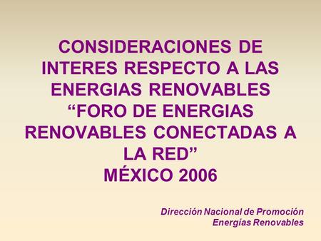 CONSIDERACIONES DE INTERES RESPECTO A LAS ENERGIAS RENOVABLES FORO DE ENERGIAS RENOVABLES CONECTADAS A LA RED MÉXICO 2006 Dirección Nacional de Promoción.