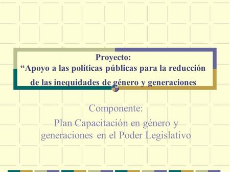 Proyecto: Apoyo a las políticas públicas para la reducción de las inequidades de género y generaciones Componente: Plan Capacitación en género y generaciones.