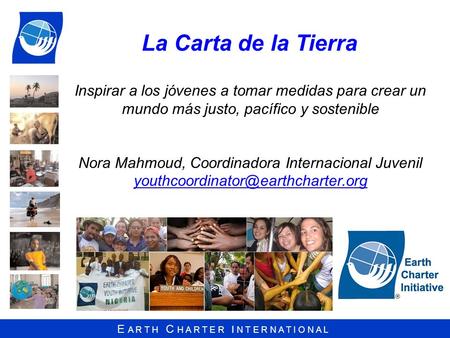 La Carta de la Tierra Inspirar a los jóvenes a tomar medidas para crear un mundo más justo, pacífico y sostenible Nora Mahmoud, Coordinadora Internacional.