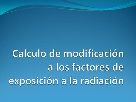 Calculo de modificación a los factores de exposición a la radiación