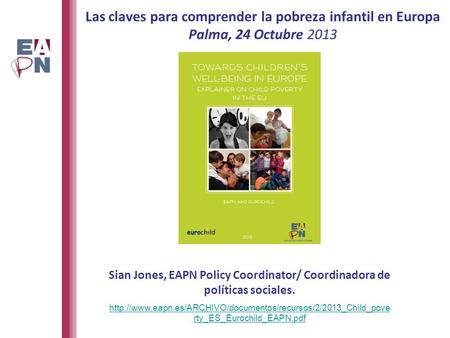 Las claves para comprender la pobreza infantil en Europa Palma, 24 Octubre 2013 Sian Jones, EAPN Policy Coordinator/ Coordinadora de políticas sociales.