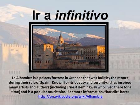 Ir a infinitivo La Alhambra is a palace/fortress in Granada that was built by the Moors during their rule of Spain. Known for its beauty and serenity,