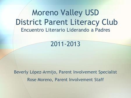 Moreno Valley USD District Parent Literacy Club Encuentro Literario Liderando a Padres 2011-2013 Beverly López-Armijo, Parent Involvement Specialist Rose.