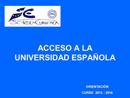 ACCESO A LA UNIVERSIDAD ESPAÑOLA ORIENTACIÓN CURSO 2013 - 2014.