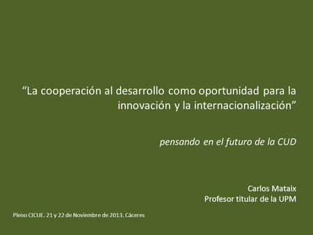 La cooperación al desarrollo como oportunidad para la innovación y la internacionalización pensando en el futuro de la CUD Carlos Mataix Profesor titular.