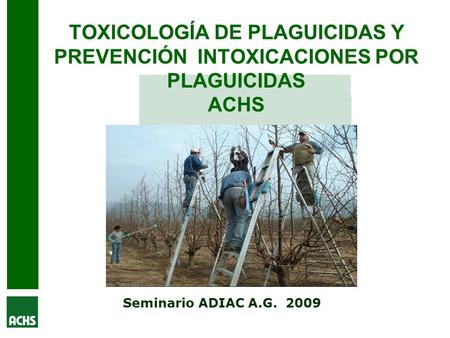 TOXICOLOGÍA DE PLAGUICIDAS Y PREVENCIÓN INTOXICACIONES POR PLAGUICIDAS ACHS Seminario ADIAC A.G. 2009.