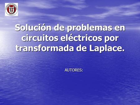 Solución de problemas en circuitos eléctricos por transformada de Laplace. AUTORES: