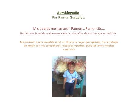 Autobiografía. Por Ramón González. Mis padres me llamaron Ramón… Ramoncito… Naci en una humilde casita en una lejana compañía, de un mas lejano pueblito…