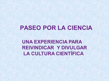 PASEO POR LA CIENCIA UNA EXPERIENCIA PARA REIVINDICAR Y DIVULGAR LA CULTURA CIENTÍFICA.