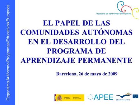 Organismo Autónomo Programas Educativos Europeos EL PAPEL DE LAS COMUNIDADES AUTÓNOMAS EN EL DESARROLLO DEL PROGRAMA DE APRENDIZAJE PERMANENTE Barcelona,