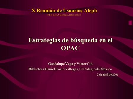 X Reunión de Usuarios Aleph 2 -3 de mayo, Guadalajara, Jalisco, México Estrategias de búsqueda en el OPAC Guadalupe Vega y Víctor Cid Biblioteca Daniel.